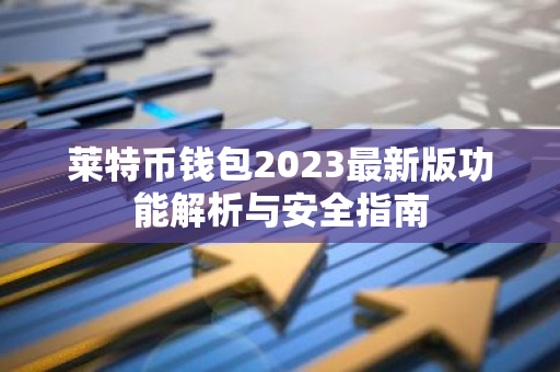 莱特币钱包2023最新版功能解析与安全指南-第1张图片-智财锋资讯网
