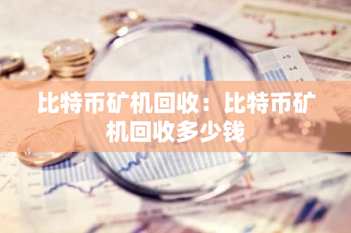 比特币矿机回收：比特币矿机回收多少钱