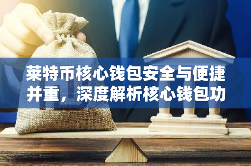 莱特币核心钱包安全与便捷并重，深度解析核心钱包功能与应用-第1张图片-智财锋资讯网