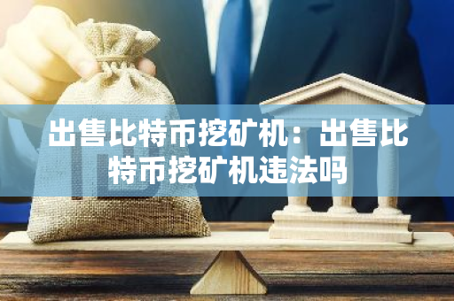 出售比特币挖矿机：出售比特币挖矿机违法吗-第1张图片-智财锋资讯网