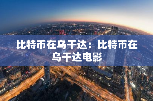 比特币在乌干达：比特币在乌干达电影-第1张图片-智财锋资讯网