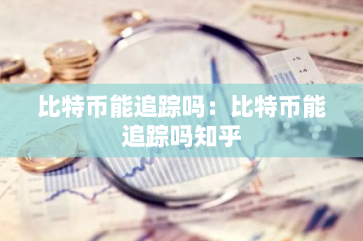 比特币能追踪吗：比特币能追踪吗知乎-第1张图片-智财锋资讯网