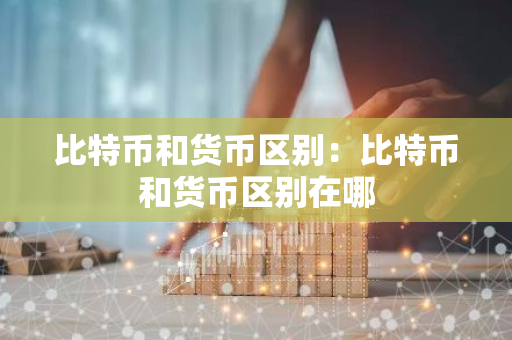 比特币和货币区别：比特币和货币区别在哪-第1张图片-智财锋资讯网