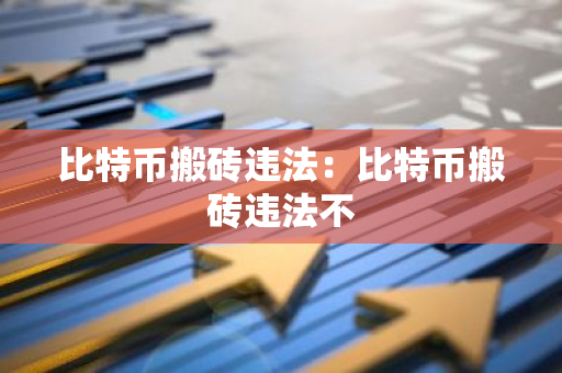 比特币搬砖违法：比特币搬砖违法不-第1张图片-智财锋资讯网