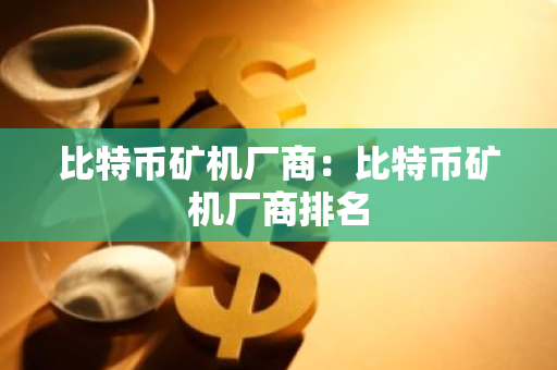比特币矿机厂商：比特币矿机厂商排名-第1张图片-智财锋资讯网