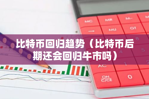 比特币回归趋势（比特币后期还会回归牛市吗）