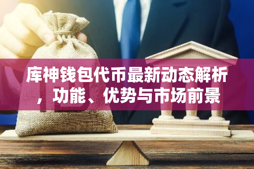 库神钱包代币最新动态解析，功能、优势与市场前景