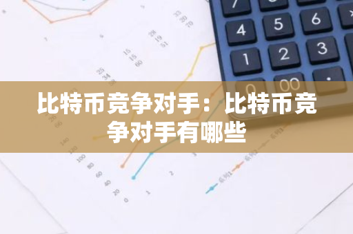 比特币竞争对手：比特币竞争对手有哪些