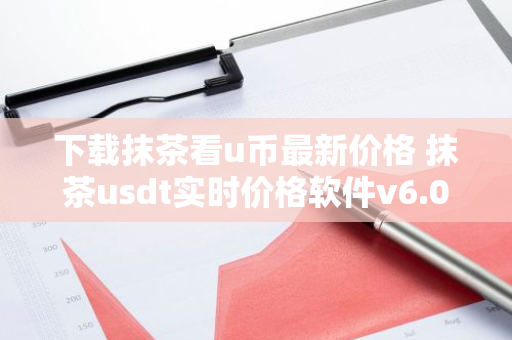 下载抹茶看u币最新价格 抹茶usdt实时价格软件v6.0.1下载-第1张图片-智财锋资讯网