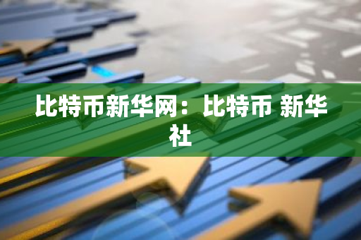 比特币新华网：比特币 新华社-第1张图片-智财锋资讯网