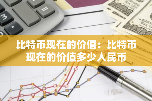 比特币现在的价值：比特币现在的价值多少人民币-第1张图片-智财锋资讯网