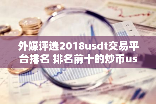 外媒评选2018usdt交易平台排名 排名前十的炒币usdt交易平台哪些上榜-第1张图片-智财锋资讯网 外媒评选2018usdt交易平台排名 排名前十的炒币usdt交易平台哪些上榜-第1张图片-智财锋资讯网