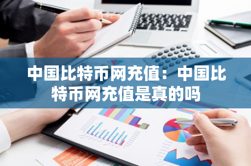 中国比特币网充值：中国比特币网充值是真的吗