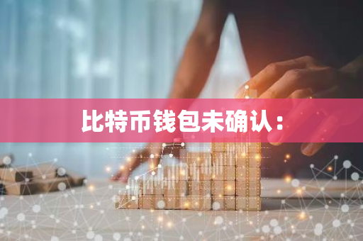比特币钱包未确认：-第1张图片-智财锋资讯网