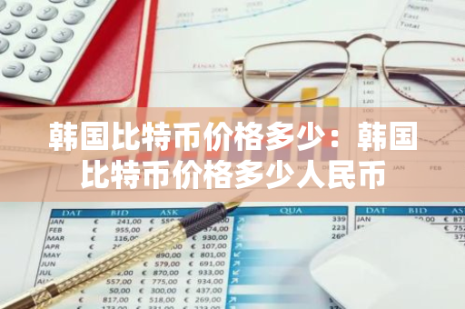 韩国比特币价格多少：韩国比特币价格多少人民币-第1张图片-智财锋资讯网
