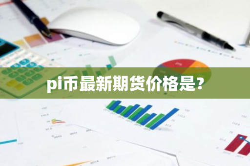 pi币最新期货价格是？-第1张图片-智财锋资讯网
