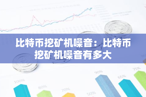 比特币挖矿机噪音：比特币挖矿机噪音有多大