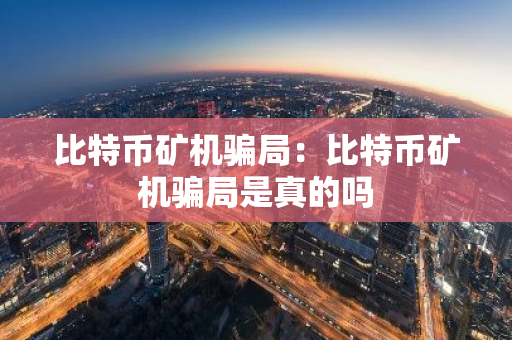 比特币矿机骗局：比特币矿机骗局是真的吗-第1张图片-智财锋资讯网