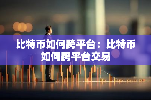 比特币如何跨平台：比特币如何跨平台交易