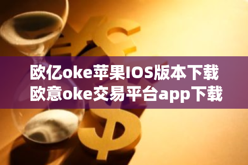欧亿oke苹果IOS版本下载 欧意oke交易平台app下载官网