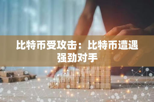比特币受攻击：比特币遭遇强劲对手-第1张图片-智财锋资讯网