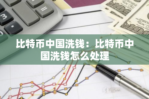 比特币中国洗钱：比特币中国洗钱怎么处理-第1张图片-智财锋资讯网