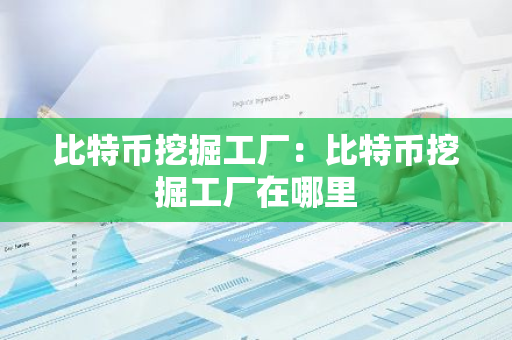 比特币挖掘工厂：比特币挖掘工厂在哪里-第1张图片-智财锋资讯网