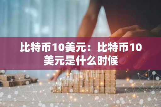 比特币10美元：比特币10美元是什么时候-第1张图片-智财锋资讯网