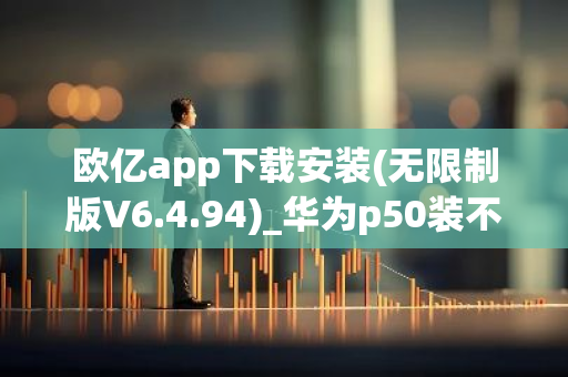 欧亿app下载安装(无限制版V6.4.94)_华为p50装不了欧意-第1张图片-智财锋资讯网