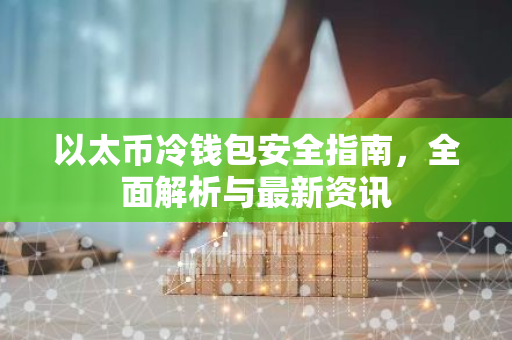 以太币冷钱包安全指南，全面解析与最新资讯-第1张图片-智财锋资讯网