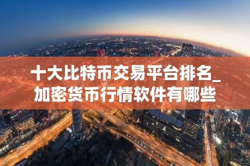 十大比特币交易平台排名_加密货币行情软件有哪些-第1张图片-智财锋资讯网