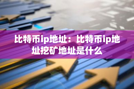 比特币ip地址：比特币ip地址挖矿地址是什么