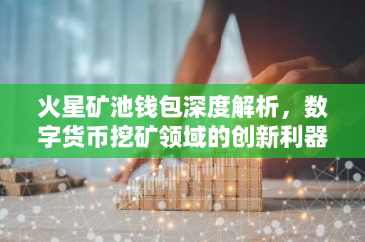 火星矿池钱包深度解析，数字货币挖矿领域的创新利器