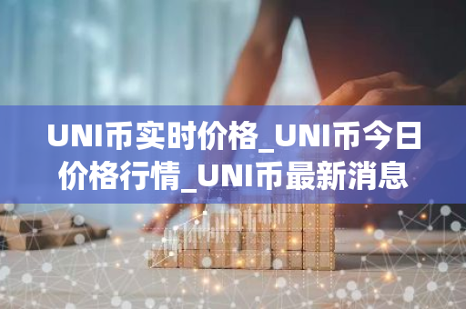UNI币实时价格_UNI币今日价格行情_UNI币最新消息