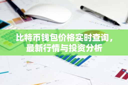 比特币钱包价格实时查询，最新行情与投资分析