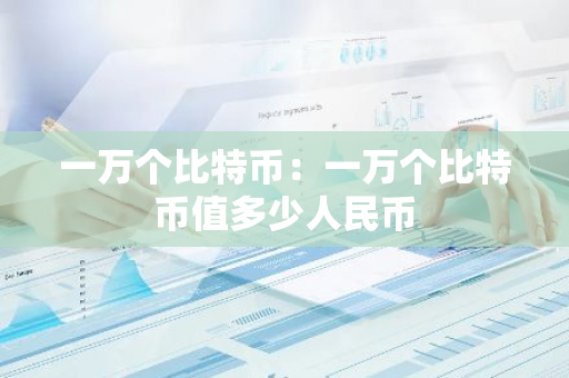 一万个比特币：一万个比特币值多少人民币-第1张图片-智财锋资讯网