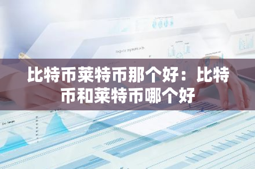 比特币莱特币那个好：比特币和莱特币哪个好