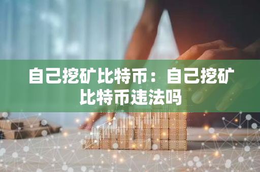 自己挖矿比特币：自己挖矿比特币违法吗