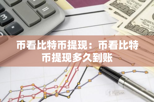 币看比特币提现：币看比特币提现多久到账