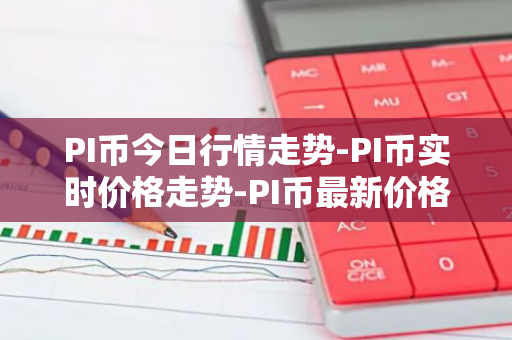 PI币今日行情走势-PI币实时价格走势-PI币最新价格