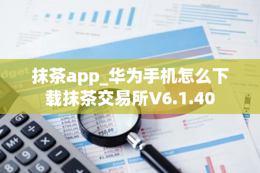 抹茶app_华为手机怎么下载抹茶交易所V6.1.40