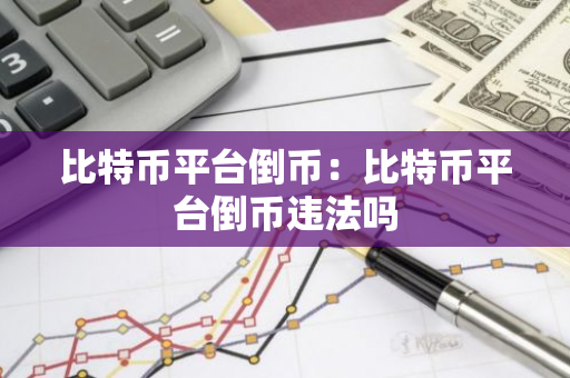 比特币平台倒币：比特币平台倒币违法吗-第1张图片-智财锋资讯网
