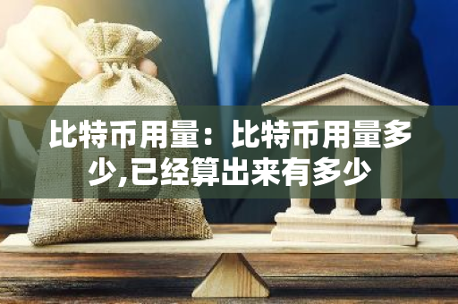 比特币用量：比特币用量多少,已经算出来有多少