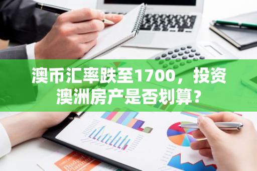 澳币汇率跌至1700，投资澳洲房产是否划算？