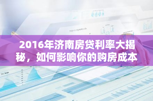 2016年济南房贷利率大揭秘，如何影响你的购房成本？-第1张图片-智财锋资讯网