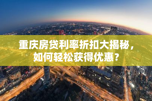重庆房贷利率折扣大揭秘，如何轻松获得优惠？-第1张图片-智财锋资讯网