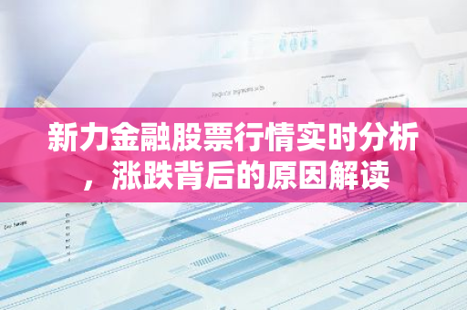 新力金融股票行情实时分析，涨跌背后的原因解读