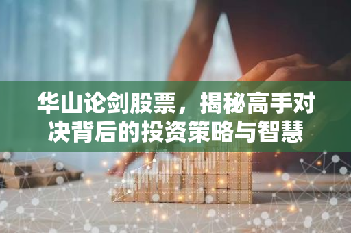 华山论剑股票，揭秘高手对决背后的投资策略与智慧