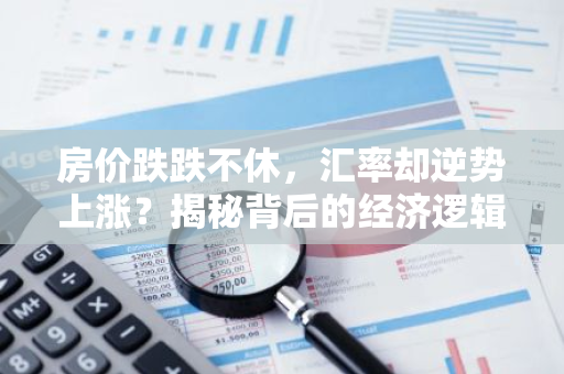 房价跌跌不休，汇率却逆势上涨？揭秘背后的经济逻辑