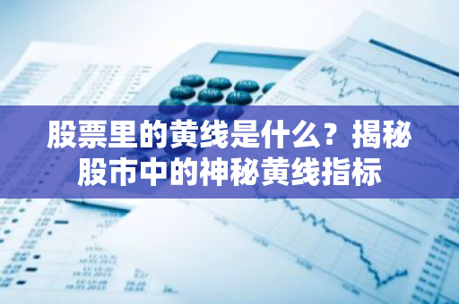 股票里的黄线是什么？揭秘股市中的神秘黄线指标